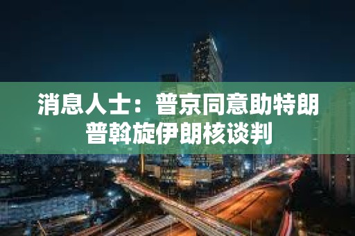 消息人士：普京同意助特朗普斡旋伊朗核談判