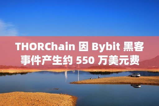 THORChain 因 Bybit 黑客事件產生約 550 萬美元費用收入