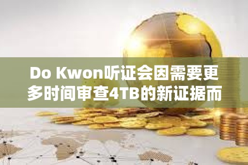 Do Kwon聽(tīng)證會(huì)因需要更多時(shí)間審查4TB的新證據(jù)而推遲1個(gè)月