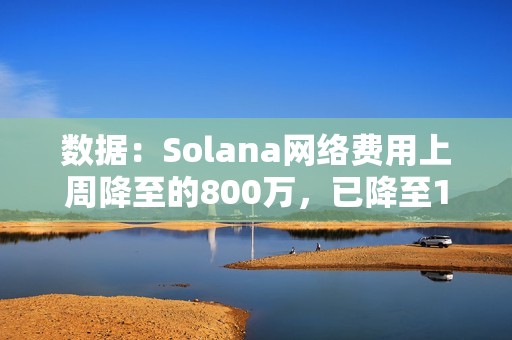數(shù)據(jù)：Solana網(wǎng)絡(luò)費(fèi)用上周降至的800萬(wàn)，已降至10月初的水平