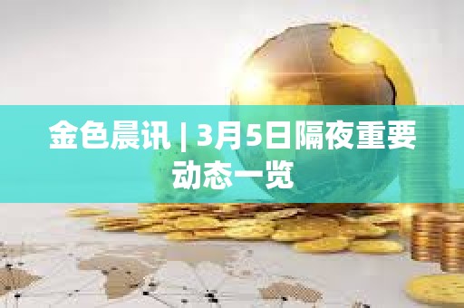 金色晨訊 | 3月5日隔夜重要?jiǎng)討B(tài)一覽