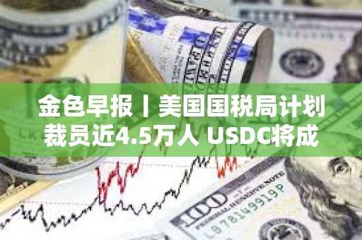 金色早報丨美國國稅局計劃裁員近4.5萬人 USDC將成為日本首個美元穩定幣