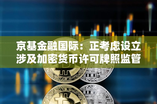 京基金融國(guó)際：正考慮設(shè)立涉及加密貨幣許可牌照監(jiān)管下的投資機(jī)會(huì)及服務(wù)