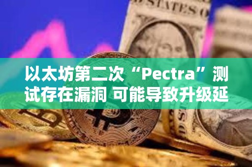 以太坊第二次“Pectra”測試存在漏洞 可能導致升級延遲