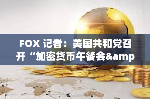 FOX 記者：美國共和黨召開“加密貨幣午餐會"，Paradigm、a16z、Coinbase 等公司參會