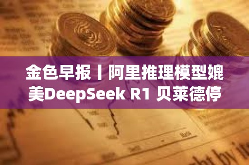 金色早報(bào)丨阿里推理模型媲美DeepSeek R1 貝萊德停止出售BTC 金色早報(bào)丨阿里推理模型媲美DeepSeek R1 貝萊德停止出售BTC