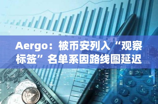Aergo：被幣安列入“觀察標簽”名單系因路線圖延遲，而非技術或財務問題