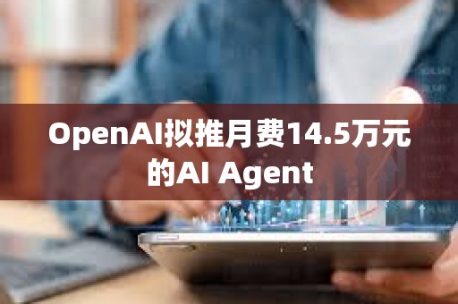 OpenAI擬推月費14.5萬元的AI Agent