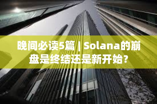 晚間必讀5篇 | Solana的崩盤是終結還是新開始？