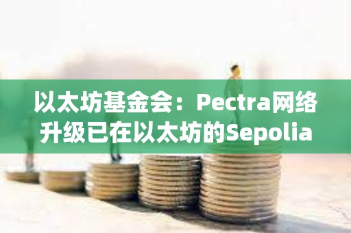 以太坊基金會：Pectra網絡升級已在以太坊的Sepolia和Holesky測試網上激活