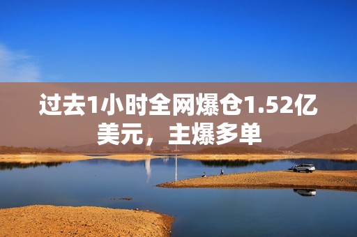 過去1小時全網爆倉1.52億美元，主爆多單