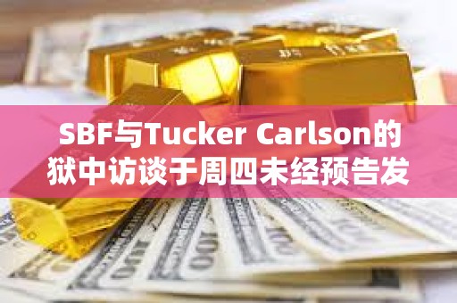 SBF與Tucker Carlson的獄中訪談于周四未經(jīng)預(yù)告發(fā)布后，其危機(jī)公關(guān)經(jīng)理已辭職