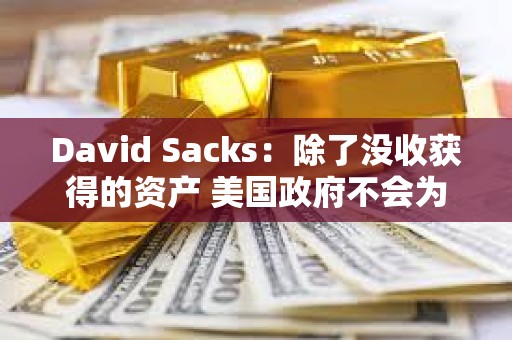 David Sacks：除了沒收獲得的資產 美國政府不會為戰略儲備收購其他加密資產