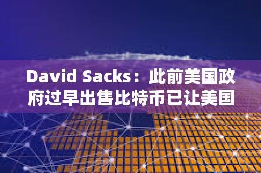 David Sacks：此前美國政府過早出售比特幣已讓美國納稅人損失超170億美元