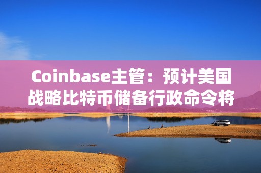 Coinbase主管：預(yù)計美國戰(zhàn)略比特幣儲備行政命令將減少180億美元比特幣拋壓