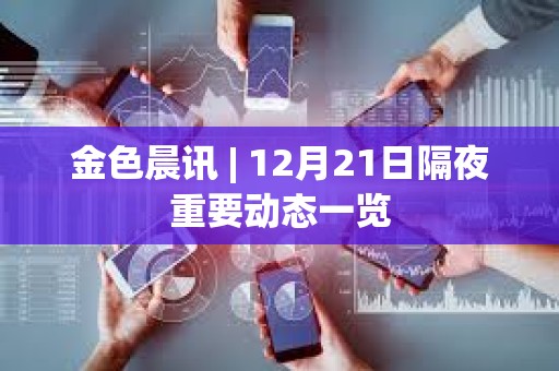 金色晨訊 | 12月21日隔夜重要?jiǎng)討B(tài)一覽