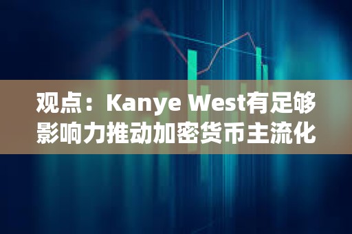觀點：Kanye West有足夠影響力推動加密貨幣主流化，并展現(xiàn)出真誠的學(xué)習(xí)興趣