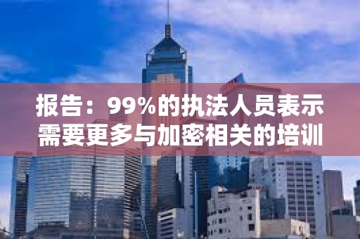 報(bào)告：99%的執(zhí)法人員表示需要更多與加密相關(guān)的培訓(xùn)