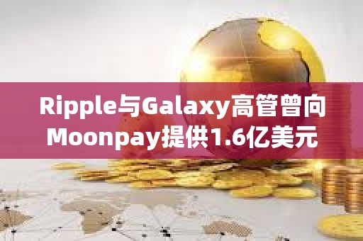 Ripple與Galaxy高管曾向Moonpay提供1.6億美元貸款，以支持Meme幣TRUMP發行