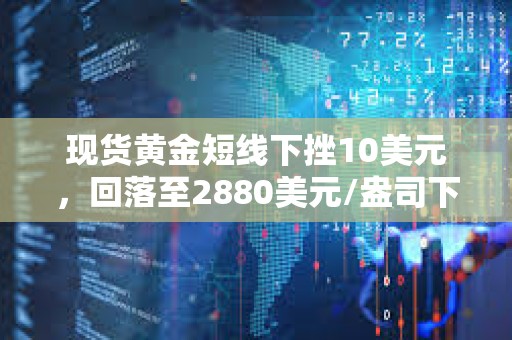 現(xiàn)貨黃金短線下挫10美元，回落至2880美元/盎司下方