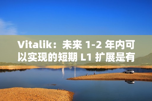 Vitalik：未來 1-2 年內可以實現的短期 L1 擴展是有價值的