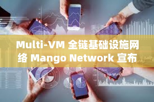 Multi-VM 全鏈基礎設施網(wǎng)絡 Mango Network 宣布完成 1350 萬美元融資