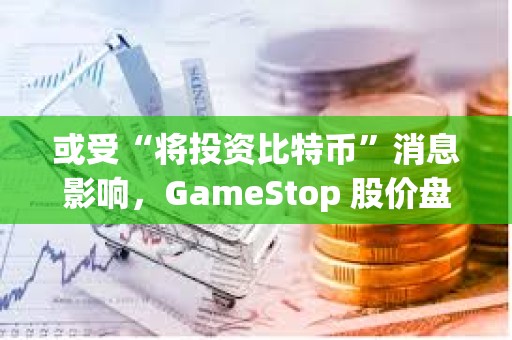 或受“將投資比特幣”消息影響，GameStop 股價盤前上漲 6.7%