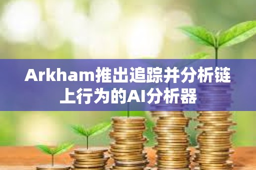 Arkham推出追蹤并分析鏈上行為的AI分析器