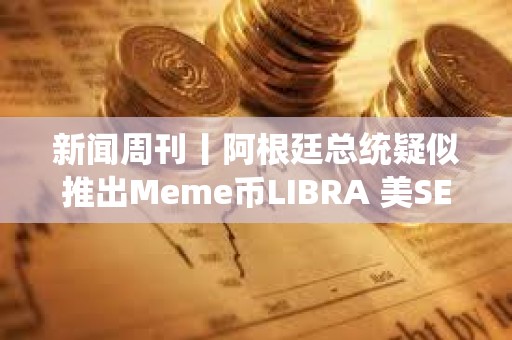 新聞周刊丨阿根廷總統疑似推出Meme幣LIBRA 美SEC加密小組正向行業征求意見