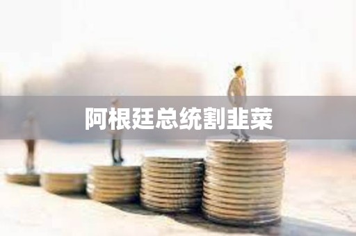 阿根廷總統割韭菜