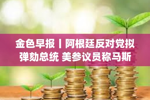 金色早報丨阿根廷反對黨擬彈劾總統 美參議員稱馬斯克為“銀行搶劫犯"