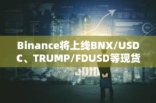Binance將上線BNX/USDC、TRUMP/FDUSD等現貨交易對
