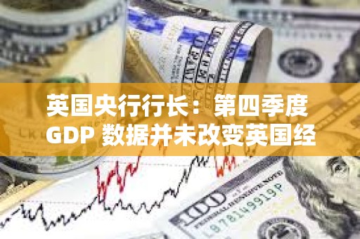 英國央行行長：第四季度 GDP 數據并未改變英國經濟的整體情況