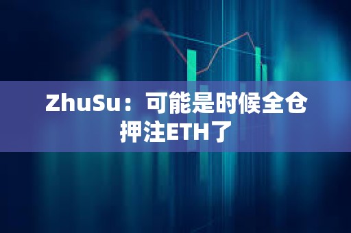 ZhuSu：可能是時候全倉押注ETH了
