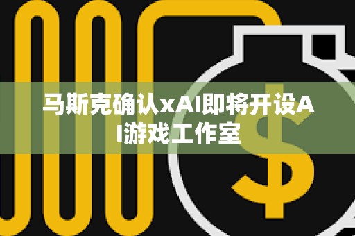 馬斯克確認(rèn)xAI即將開設(shè)AI游戲工作室