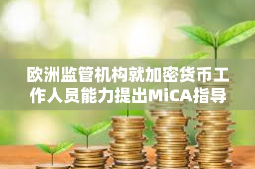 歐洲監(jiān)管機(jī)構(gòu)就加密貨幣工作人員能力提出MiCA指導(dǎo)方針