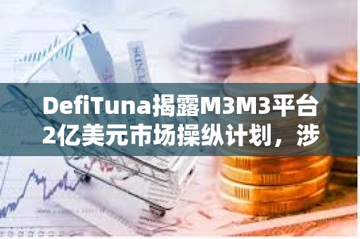 DefiTuna揭露M3M3平臺2億美元市場操縱計劃，涉及LIBRA、MELANIA等多個項目