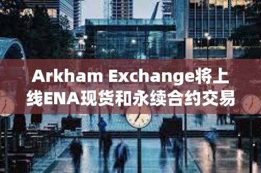 Arkham Exchange將上線ENA現貨和永續合約交易
