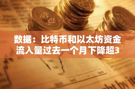數據：比特幣和以太坊資金流入量過去一個月下降超30%