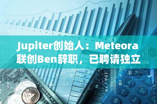 Jupiter創始人：Meteora聯創Ben辭職，已聘請獨立第三方律所出具LIBRA調查報告