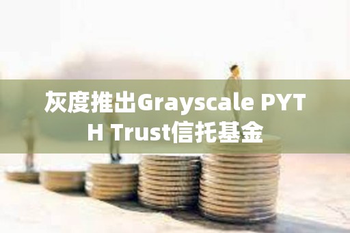 灰度推出Grayscale PYTH Trust信托基金