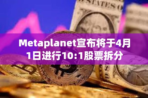 Metaplanet宣布將于4月1日進行10:1股票拆分