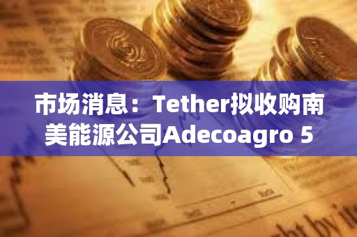 市場消息：Tether擬收購南美能源公司Adecoagro 51%控股權(quán)