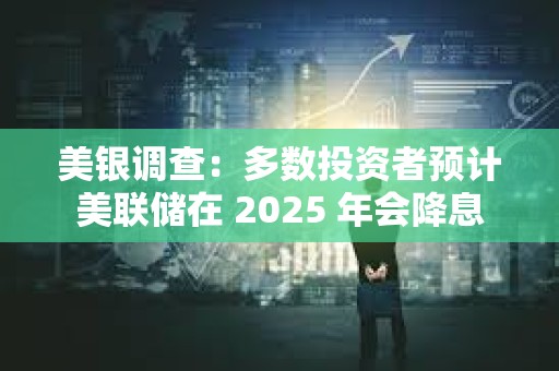 美銀調(diào)查：多數(shù)投資者預(yù)計美聯(lián)儲在 2025 年會降息