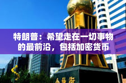 特朗普：希望走在一切事物的最前沿，包括加密貨幣