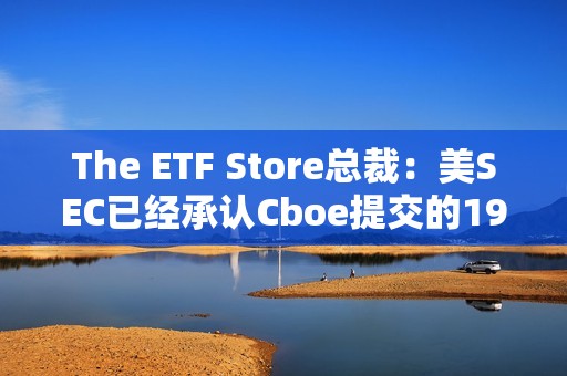 The ETF Store總裁：美SEC已經承認Cboe提交的19b-4文件