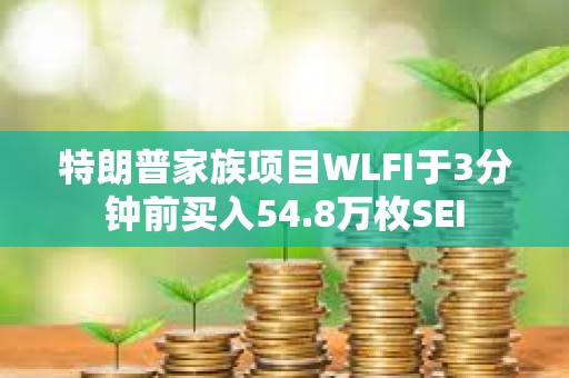 特朗普家族項目WLFI于3分鐘前買入54.8萬枚SEI