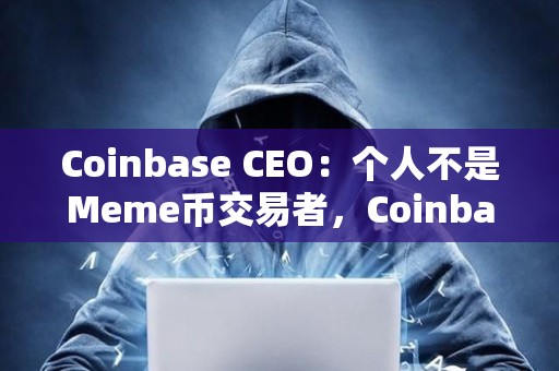 Coinbase CEO：個人不是Meme幣交易者，Coinbase上幣堅持“自由市場”原則
