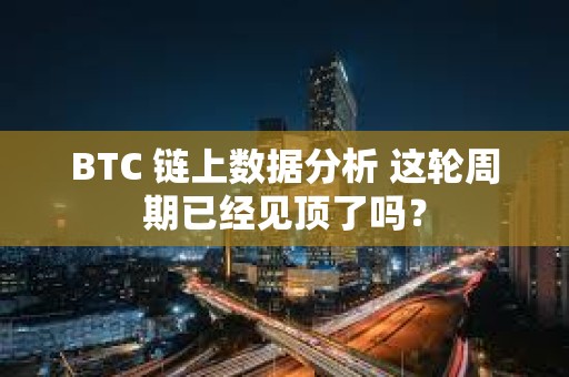 BTC 鏈上數據分析 這輪周期已經見頂了嗎? BTC 鏈上數據分析 這輪周期已經見頂了嗎?