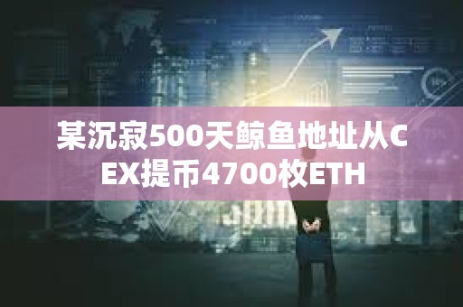 某沉寂500天鯨魚地址從CEX提幣4700枚ETH